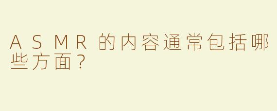 ASMR的内容通常包括哪些方面？