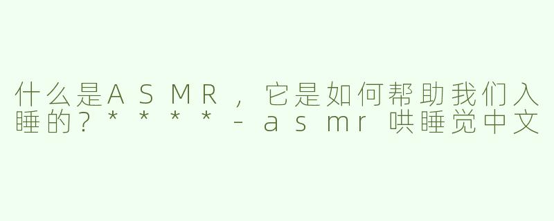 什么是ASMR，它是如何帮助我们入睡的？****-asmr哄睡觉中文