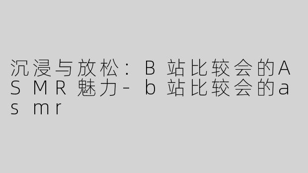 沉浸与放松：B站比较会的ASMR魅力