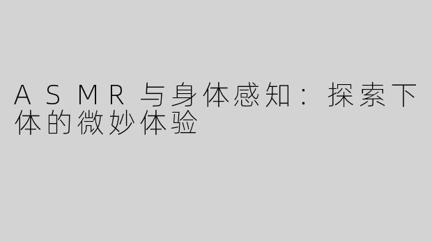 ASMR与身体感知：探索下体的微妙体验