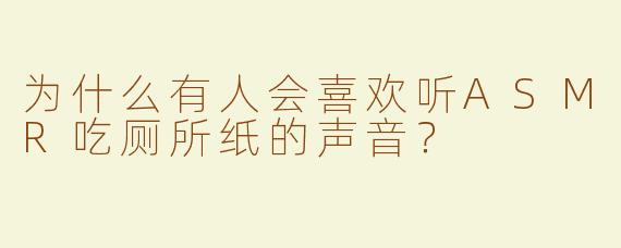 为什么有人会喜欢听ASMR吃厕所纸的声音？