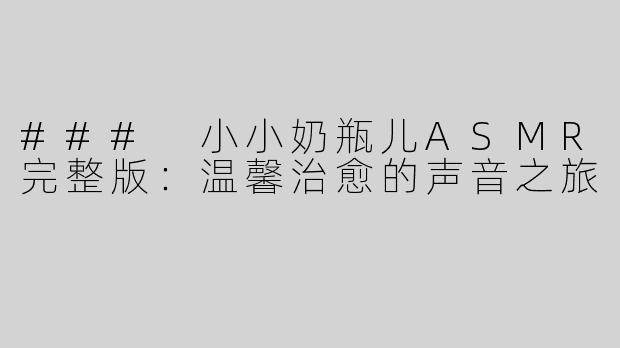 ### 小小奶瓶儿ASMR完整版：温馨治愈的声音之旅