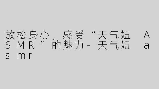 放松身心，感受“天气妞 ASMR”的魅力