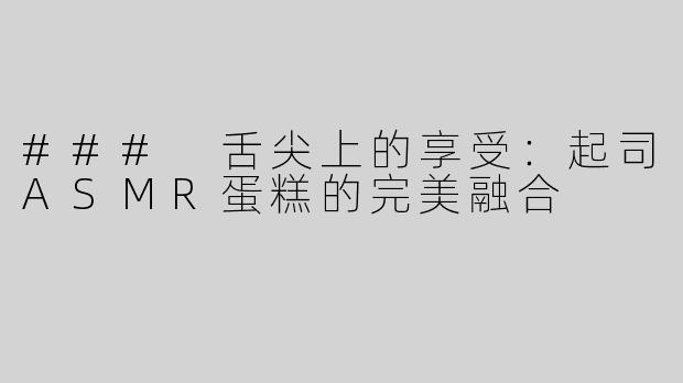 ### 舌尖上的享受：起司ASMR蛋糕的完美融合