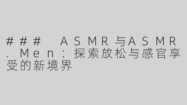 ### ASMR与ASMR.Men：探索放松与感官享受的新境界