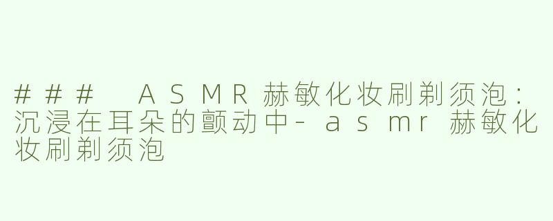 ### ASMR赫敏化妆刷剃须泡：沉浸在耳朵的颤动中-asmr赫敏化妆刷剃须泡
