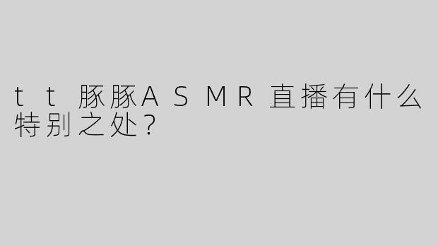 tt豚豚ASMR直播有什么特别之处？