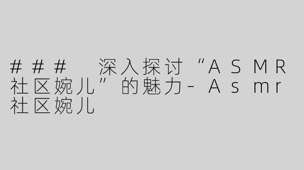 ### 深入探讨“ASMR社区婉儿”的魅力