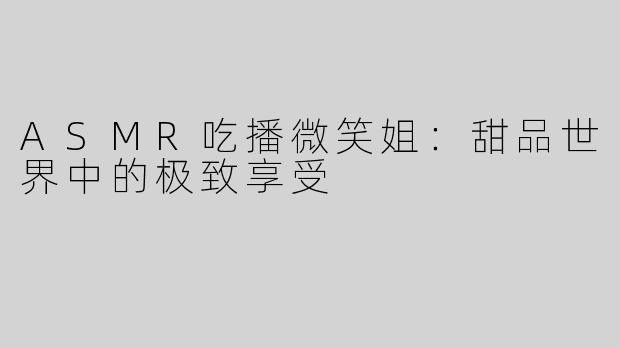 ASMR吃播微笑姐：甜品世界中的极致享受