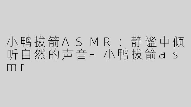 小鸭拔箭ASMR：静谧中倾听自然的声音-小鸭拔箭asmr