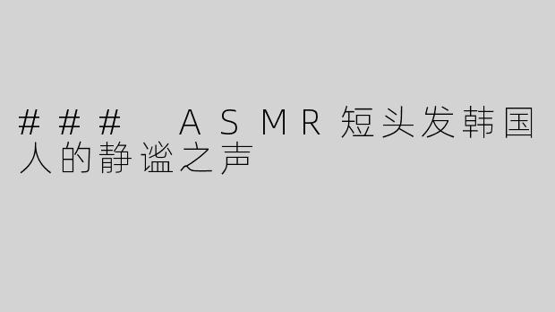 ### ASMR短头发韩国人的静谧之声