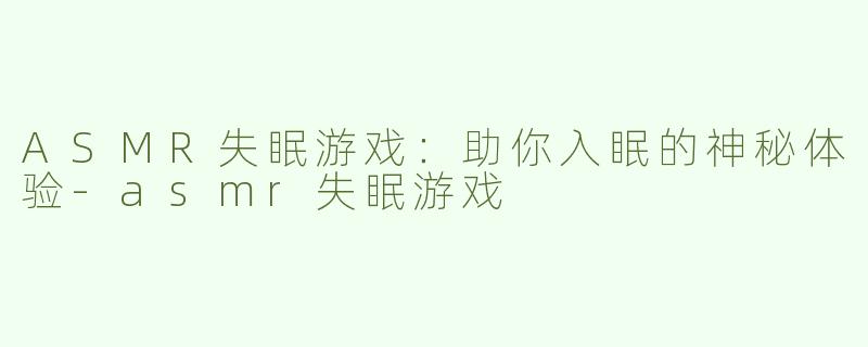 ASMR失眠游戏：助你入眠的神秘体验-asmr失眠游戏