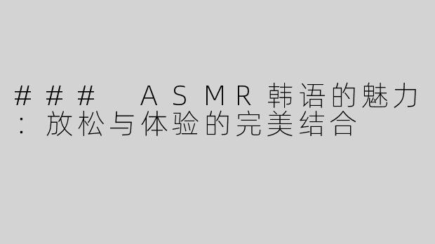 ### ASMR韩语的魅力：放松与体验的完美结合