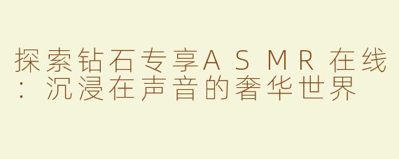 探索钻石专享ASMR在线：沉浸在声音的奢华世界