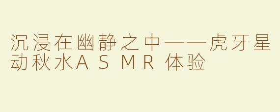 沉浸在幽静之中——虎牙星动秋水ASMR体验