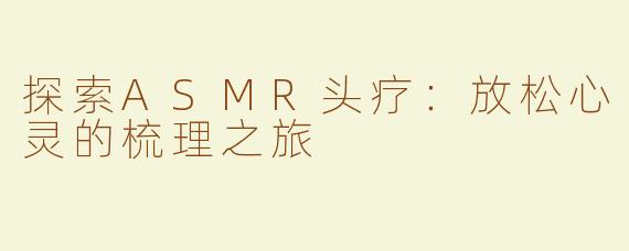 探索ASMR头疗：放松心灵的梳理之旅