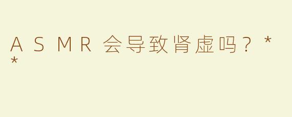 ASMR会导致肾虚吗？**