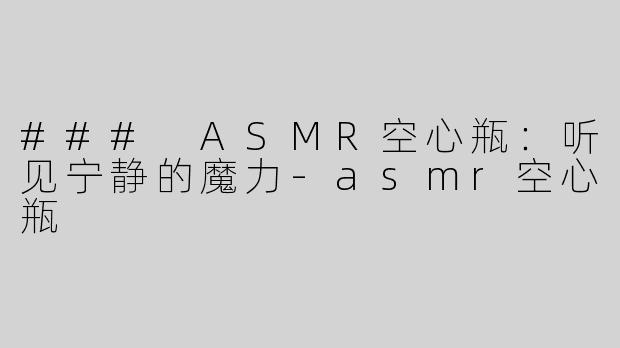 ### ASMR空心瓶：听见宁静的魔力-asmr空心瓶