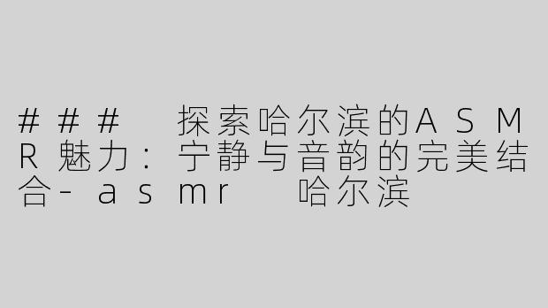 ### 探索哈尔滨的ASMR魅力：宁静与音韵的完美结合