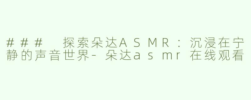 ### 探索朵达ASMR：沉浸在宁静的声音世界-朵达asmr在线观看