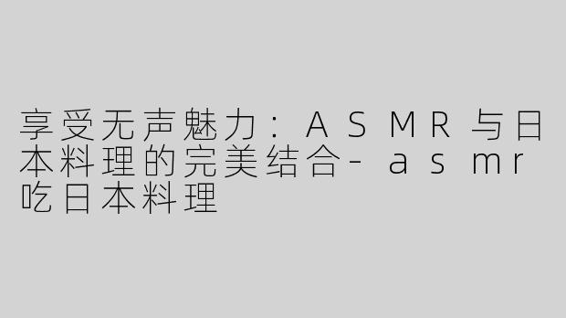享受无声魅力：ASMR与日本料理的完美结合