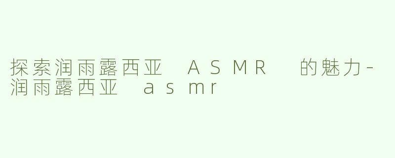 探索润雨露西亚 ASMR 的魅力-润雨露西亚 asmr