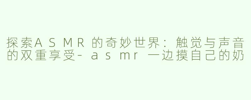 探索ASMR的奇妙世界：触觉与声音的双重享受-asmr一边摸自己的奶