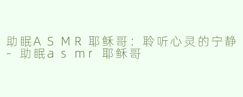 助眠ASMR耶稣哥：聆听心灵的宁静-助眠asmr耶稣哥