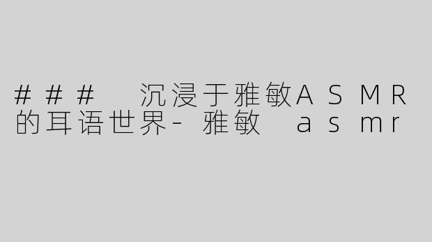 ### 沉浸于雅敏ASMR的耳语世界-雅敏 asmr