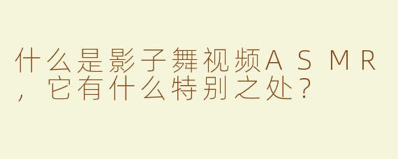 什么是影子舞视频ASMR，它有什么特别之处？
