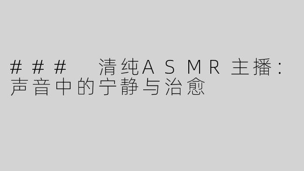 ### 清纯ASMR主播：声音中的宁静与治愈