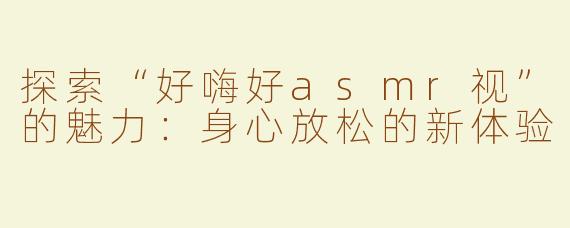 探索“好嗨好asmr视”的魅力：身心放松的新体验
