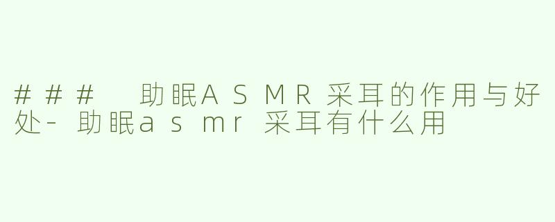 ### 助眠ASMR采耳的作用与好处