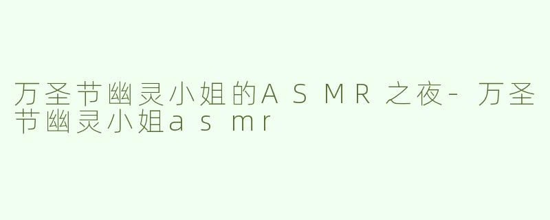 万圣节幽灵小姐的ASMR之夜-万圣节幽灵小姐asmr