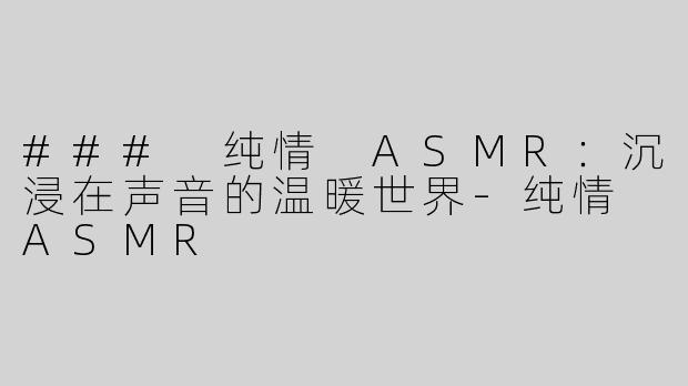 ### 纯情 ASMR：沉浸在声音的温暖世界-纯情 ASMR