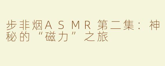 步非烟ASMR第二集：神秘的“磁力”之旅