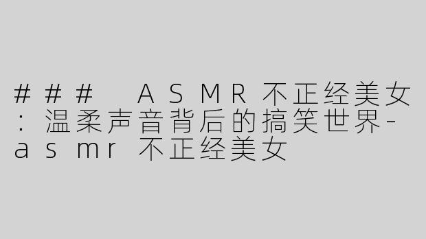 ### ASMR不正经美女：温柔声音背后的搞笑世界