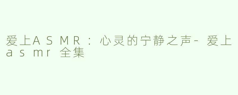 爱上ASMR：心灵的宁静之声