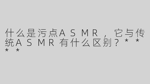 什么是污点ASMR，它与传统ASMR有什么区别？****