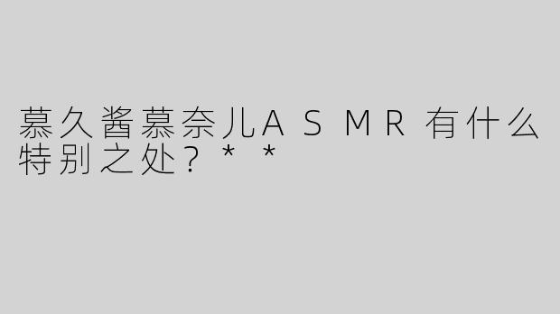 慕久酱慕奈儿ASMR有什么特别之处？**