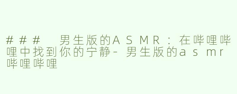 ### 男生版的ASMR：在哔哩哔哩中找到你的宁静-男生版的asmr哔哩哔哩