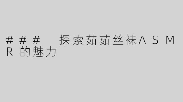 ### 探索茹茹丝袜ASMR的魅力