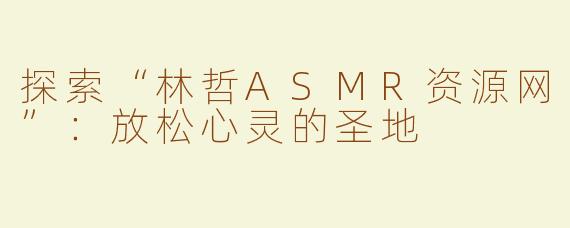 探索“林哲ASMR资源网”：放松心灵的圣地