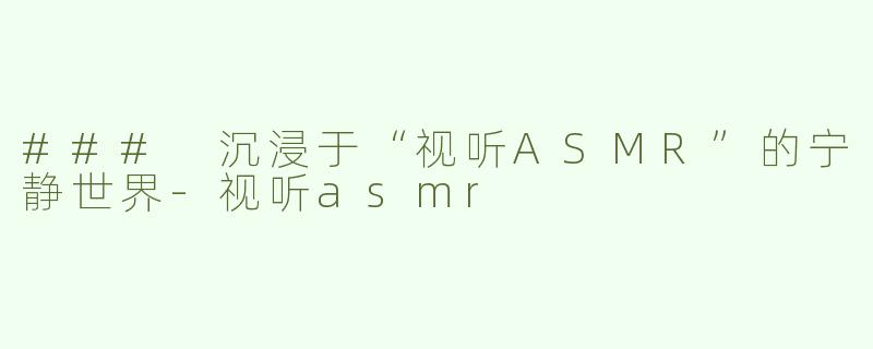 ### 沉浸于“视听ASMR”的宁静世界
