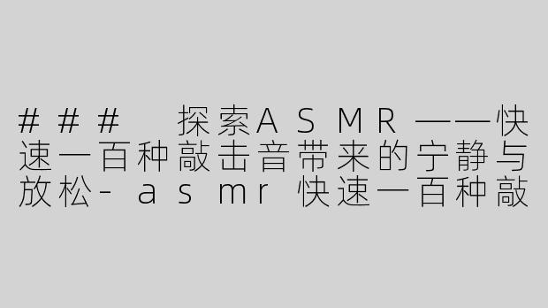 ### 探索ASMR——快速一百种敲击音带来的宁静与放松-asmr快速一百种敲击音