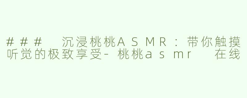 ### 沉浸桃桃ASMR：带你触摸听觉的极致享受