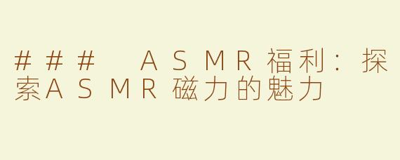 ### ASMR福利：探索ASMR磁力的魅力