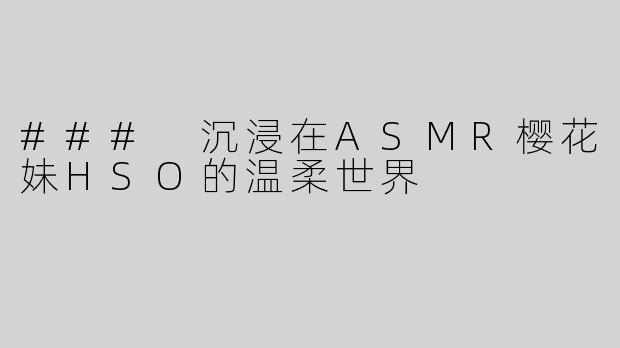### 沉浸在ASMR樱花妹HSO的温柔世界