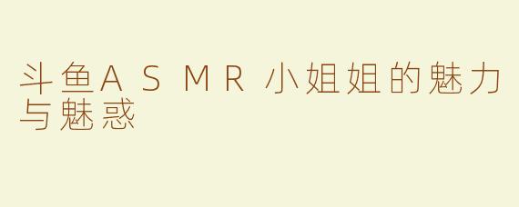 斗鱼ASMR小姐姐的魅力与魅惑