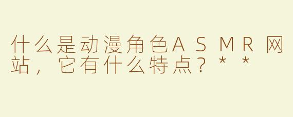什么是动漫角色ASMR网站，它有什么特点？**